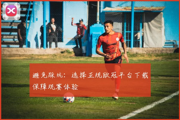 避免踩坑：选择正规欧冠平台下载保障观赛体验