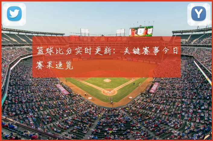 篮球比分实时更新：关键赛事今日赛果速览