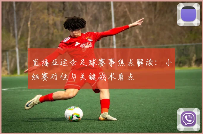 直播亚运会足球赛事焦点解读：小组赛对位与关键战术看点