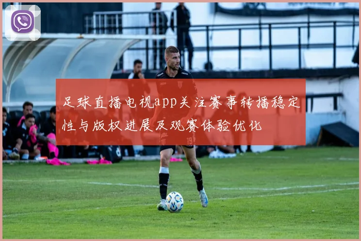 足球直播电视app关注赛事转播稳定性与版权进展及观赛体验优化