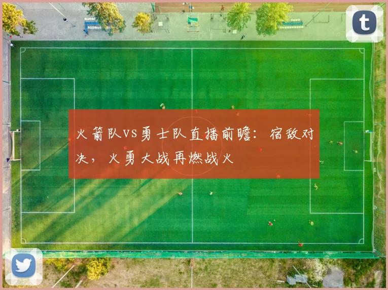 火箭队vs勇士队直播前瞻：宿敌对决，火勇大战再燃战火