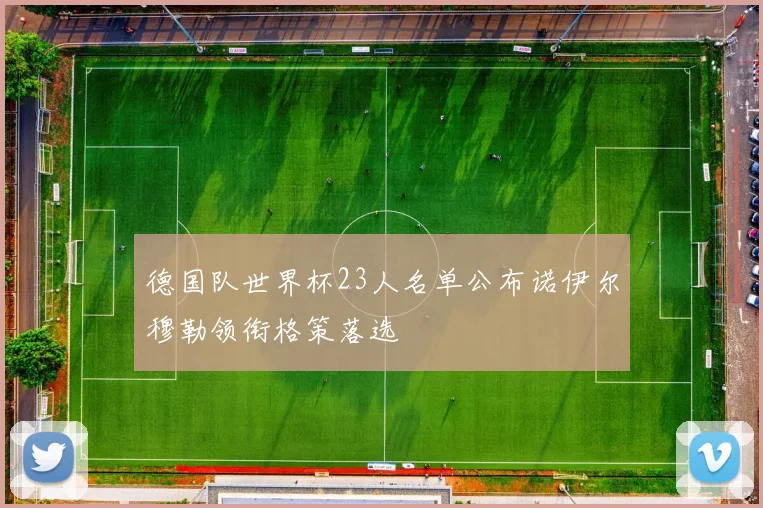 德国队世界杯23人名单公布诺伊尔穆勒领衔格策落选