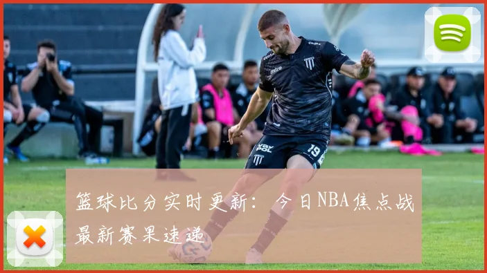 篮球比分实时更新：今日NBA焦点战最新赛果速递