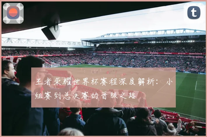 王者荣耀世界杯赛程深度解析：小组赛到总决赛的晋级之路