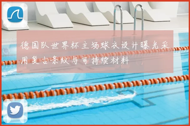 德国队世界杯主场球衣设计曝光采用复古条纹与可持续材料