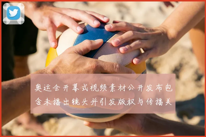 奥运会开幕式视频素材公开发布包含未播出镜头并引发版权与传播关注