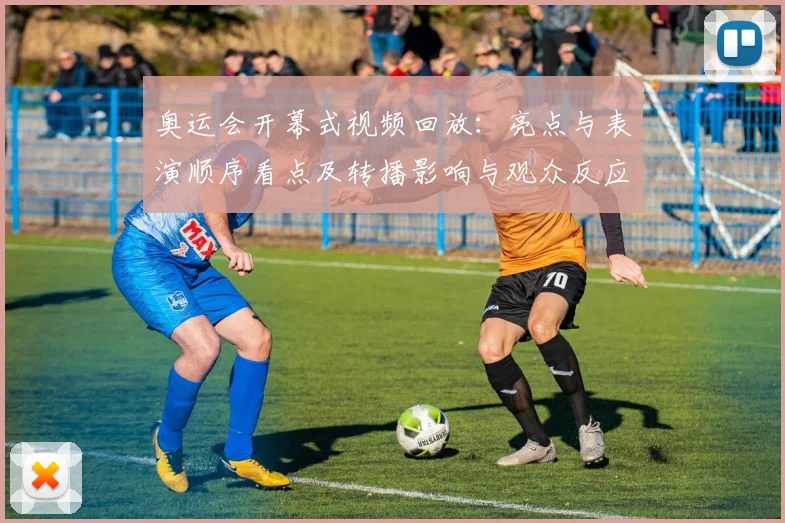 奥运会开幕式视频回放：亮点与表演顺序看点及转播影响与观众反应