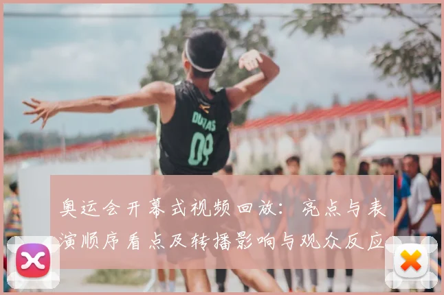 奥运会开幕式视频回放：亮点与表演顺序看点及转播影响与观众反应