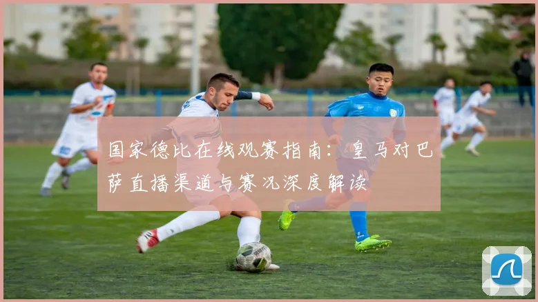 国家德比在线观赛指南：皇马对巴萨直播渠道与赛况深度解读