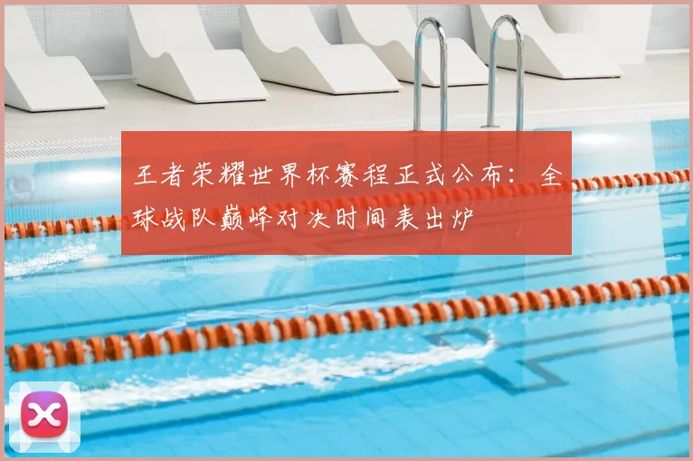 王者荣耀世界杯赛程正式公布：全球战队巅峰对决时间表出炉