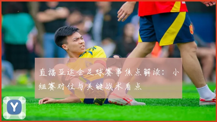 直播亚运会足球赛事焦点解读：小组赛对位与关键战术看点
