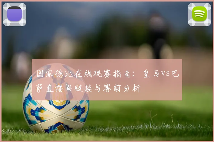 国家德比在线观赛指南：皇马vs巴萨直播间链接与赛前分析