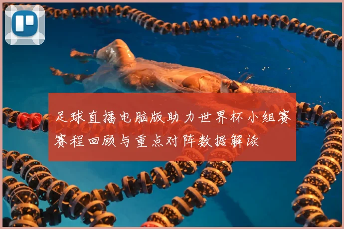 足球直播电脑版助力世界杯小组赛赛程回顾与重点对阵数据解读